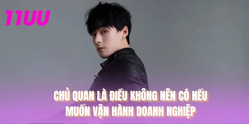 Chủ quan là điều không nên có nếu muốn vận hành doanh nghiệp