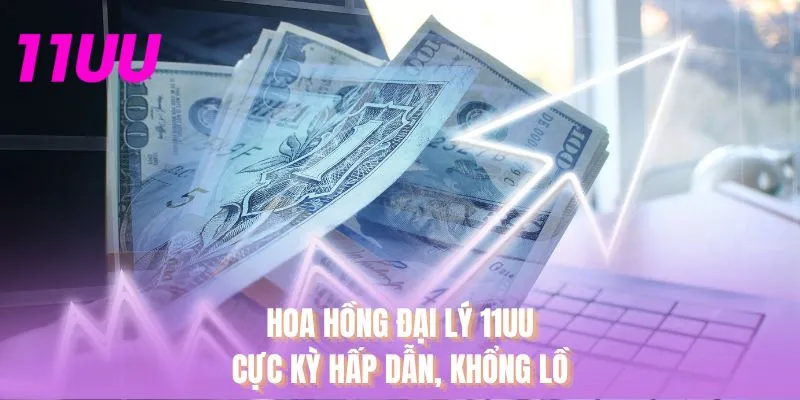 Hoa hồng đại lý 11UU cực kỳ hấp dẫn, khổng lồ