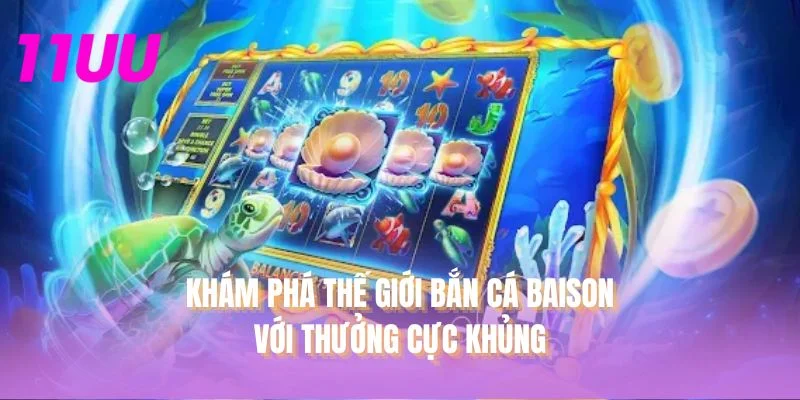 Khám phá thế giới Bắn cá BAISON với thưởng cực khủng