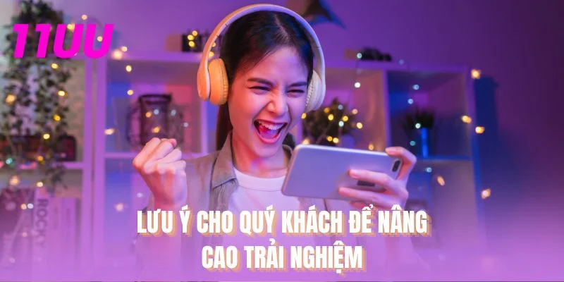 Lưu ý cho quý khách để nâng cao trải nghiệm